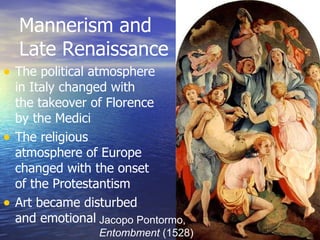 Mannerism and Late Renaissance The political atmosphere in Italy changed with the takeover of Florence by the Medici The religious atmosphere of Europe changed with the onset of the Protestantism Art became disturbed and emotional Jacopo Pontormo,  Entombment  (1528) 