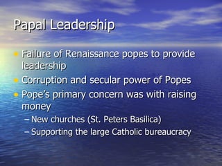 Papal Leadership Failure of Renaissance popes to provide leadership Corruption and secular power of Popes Pope’s primary concern was with raising money New churches (St. Peters Basilica) Supporting the large Catholic bureaucracy 
