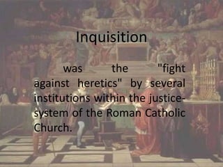 Inquisition  was the "fight against heretics" by several institutions within the justice-system of the Roman Catholic Church. 