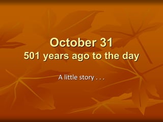 October 31
501 years ago to the day
A little story . . .
 