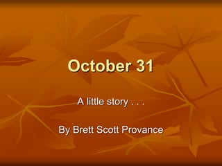 October 31
A little story . . .
By Brett Scott Provance
 