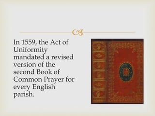 
In 1559, the Act of
Uniformity
mandated a revised
version of the
second Book of
Common Prayer for
every English
parish.
 