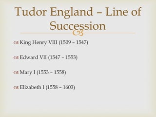 
 King Henry VIII (1509 – 1547)
 Edward VII (1547 – 1553)
 Mary I (1553 – 1558)
 Elizabeth I (1558 – 1603)
Tudor England – Line of
Succession
 