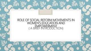 ROLE OF SOCIAL REFORM MOVEMENTS IN
WOMEN’S EDUCATION AND
EMPOWERMENT
( A BRIEF INTRODUCTION)
 