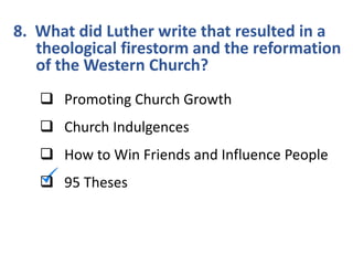 8. What did Luther write that resulted in a
theological firestorm and the reformation
of the Western Church?
 Promoting Church Growth
 Church Indulgences
 How to Win Friends and Influence People
 95 Theses
 