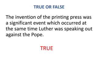 TRUE OR FALSE
The invention of the printing press was
a significant event which occurred at
the same time Luther was speaking out
against the Pope.
TRUE
 