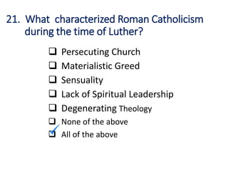 21. What characterized Roman Catholicism
during the time of Luther?
 Persecuting Church
 Materialistic Greed
 Sensuality
 Lack of Spiritual Leadership
 Degenerating Theology
 None of the above
 All of the above
 