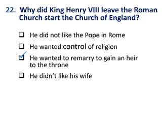 22. Why did King Henry VIII leave the Roman
Church start the Church of England?
 He did not like the Pope in Rome
 He wanted control of religion
 He wanted to remarry to gain an heir
to the throne
 He didn’t like his wife
 