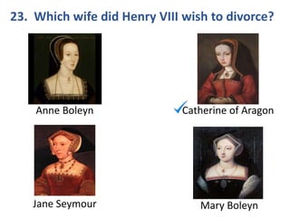 23. Which wife did Henry VIII wish to divorce?
Anne Boleyn Catherine of Aragon
Jane Seymour Mary Boleyn
 