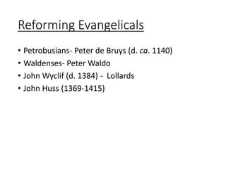 Reforming Evangelicals
• Petrobusians- Peter de Bruys (d. ca. 1140)
• Waldenses- Peter Waldo
• John Wyclif (d. 1384) - Lollards
• John Huss (1369-1415)
 