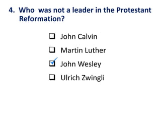 4. Who was not a leader in the Protestant
Reformation?
 John Calvin
 Martin Luther
 John Wesley
 Ulrich Zwingli
 