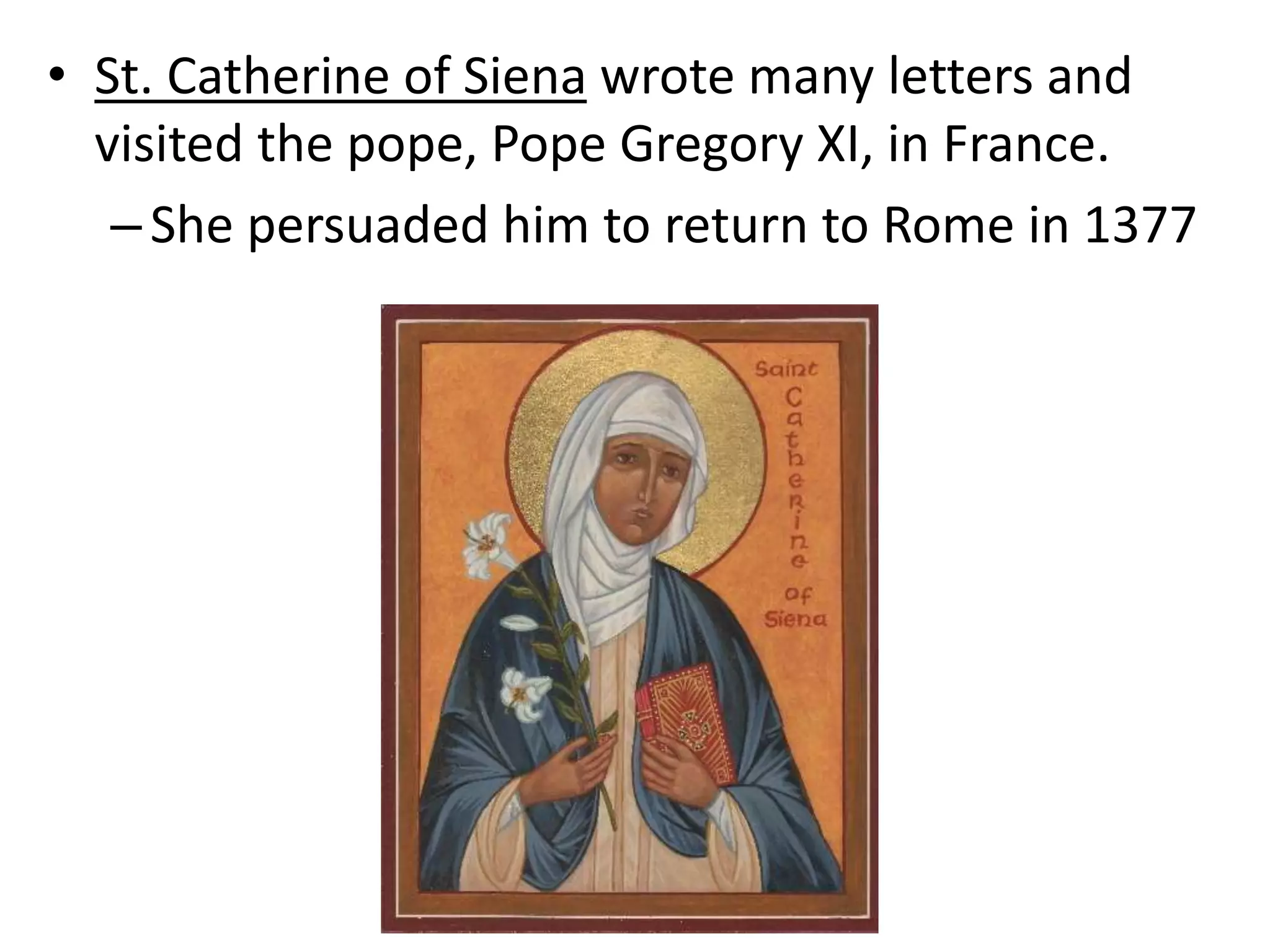 • St. Catherine of Siena wrote many letters and
visited the pope, Pope Gregory XI, in France.
–She persuaded him to return to Rome in 1377
 