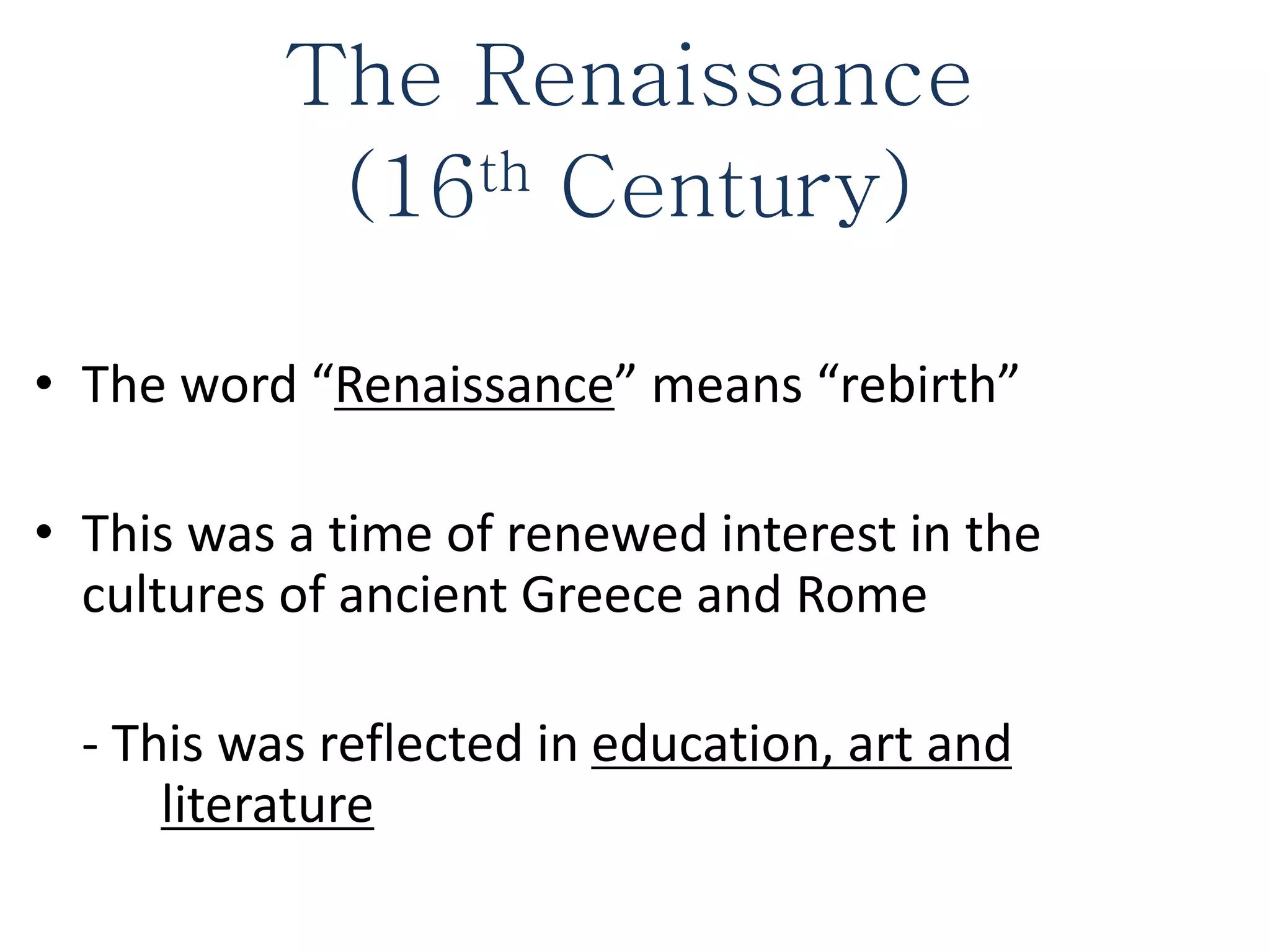 The Renaissance
(16th Century)
• The word “Renaissance” means “rebirth”
• This was a time of renewed interest in the
cultures of ancient Greece and Rome
- This was reflected in education, art and
literature
 