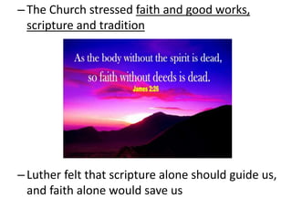 –The Church stressed faith and good works,
scripture and tradition
–Luther felt that scripture alone should guide us,
and faith alone would save us
 