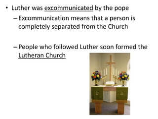 • Luther was excommunicated by the pope
–Excommunication means that a person is
completely separated from the Church
–People who followed Luther soon formed the
Lutheran Church
 