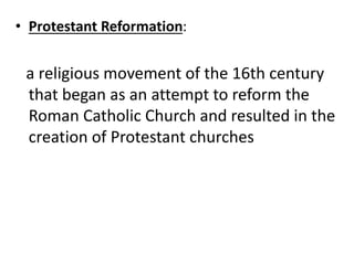 • Protestant Reformation:
a religious movement of the 16th century
that began as an attempt to reform the
Roman Catholic Church and resulted in the
creation of Protestant churches
 