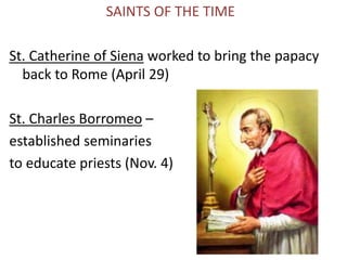 SAINTS OF THE TIME
St. Catherine of Siena worked to bring the papacy
back to Rome (April 29)
St. Charles Borromeo –
established seminaries
to educate priests (Nov. 4)
 