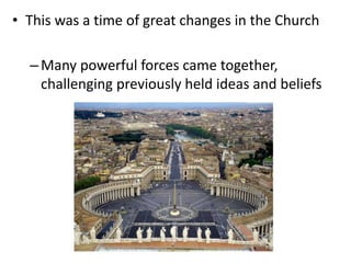 • This was a time of great changes in the Church
–Many powerful forces came together,
challenging previously held ideas and beliefs
 