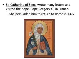 • St. Catherine of Siena wrote many letters and
visited the pope, Pope Gregory XI, in France.
–She persuaded him to return to Rome in 1377
 