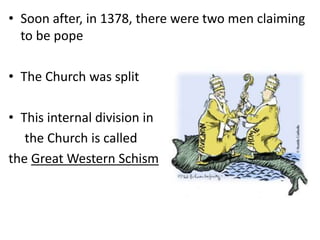 • Soon after, in 1378, there were two men claiming
to be pope
• The Church was split
• This internal division in
the Church is called
the Great Western Schism
 