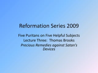 Reformation Series 2009 Five Puritans on Five Helpful Subjects Lecture Three:  Thomas Brooks Precious Remedies against Satan’s Devices 