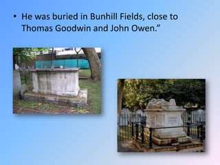 He was buried in Bunhill Fields, close to Thomas Goodwin and John Owen.”  