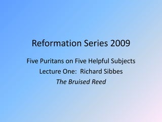 Reformation Series 2009 Five Puritans on Five Helpful Subjects Lecture One:  Richard Sibbes The Bruised Reed 