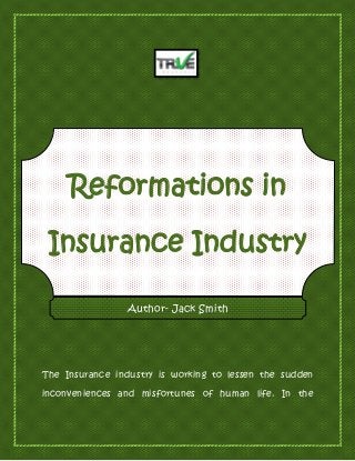 Reformations in
Insurance Industry
The Insurance industry is working to lessen the sudden
inconveniences and misfortunes of human life. In the
Author- Jack Smith
 