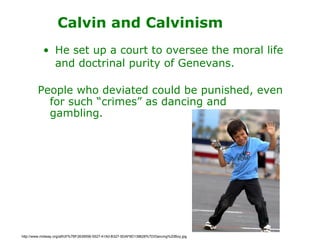 Calvin and Calvinism He set up a court to oversee the moral life and doctrinal purity of Genevans.   People who deviated could be punished, even for such “crimes” as dancing and gambling. http://www.midway.org/atf/cf/%7BF2639556-5527-41A0-B327-5DAF8D139628%7D/Dancing%20Boy.jpg 
