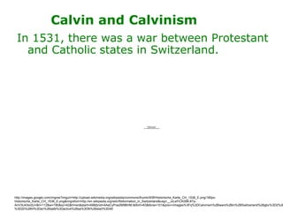 Calvin and Calvinism In 1531, there was a war between Protestant and Catholic states in Switzerland.  http://images.google.com/imgres?imgurl=http://upload.wikimedia.org/wikipedia/commons/thumb/9/9f/Historische_Karte_CH_1536_E.png/180px-Historische_Karte_CH_1536_E.png&imgrefurl=http://en.wikipedia.org/wiki/Reformation_in_Switzerland&usg=__ioLeFiCK088-8Tp-AnV3U43octU=&h=112&w=180&sz=42&hl=en&start=49&tbnid=4AeCyPoe2M9BHM:&tbnh=63&tbnw=101&prev=/images%3Fq%3DCalvinism%2Bwars%2Bin%2BSwitzerland%26gbv%3D2%26ndsp%3D20%26hl%3Den%26safe%3Dactive%26sa%3DN%26start%3D40 