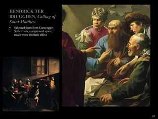 HENDRICK TER
BRUGGHEN, Calling of
Saint Matthew
•
•
Selected them from Caravaggio
Softer tints, compressed space,
much more intimate effect
45
 