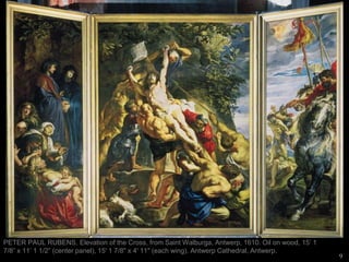 9
PETER PAUL RUBENS, Elevation of the Cross, from Saint Walburga, Antwerp, 1610. Oil on wood, 15’ 1
7/8” x 11’ 1 1/2” (center panel), 15' 1 7/8" x 4' 11" (each wing). Antwerp Cathedral, Antwerp.
 