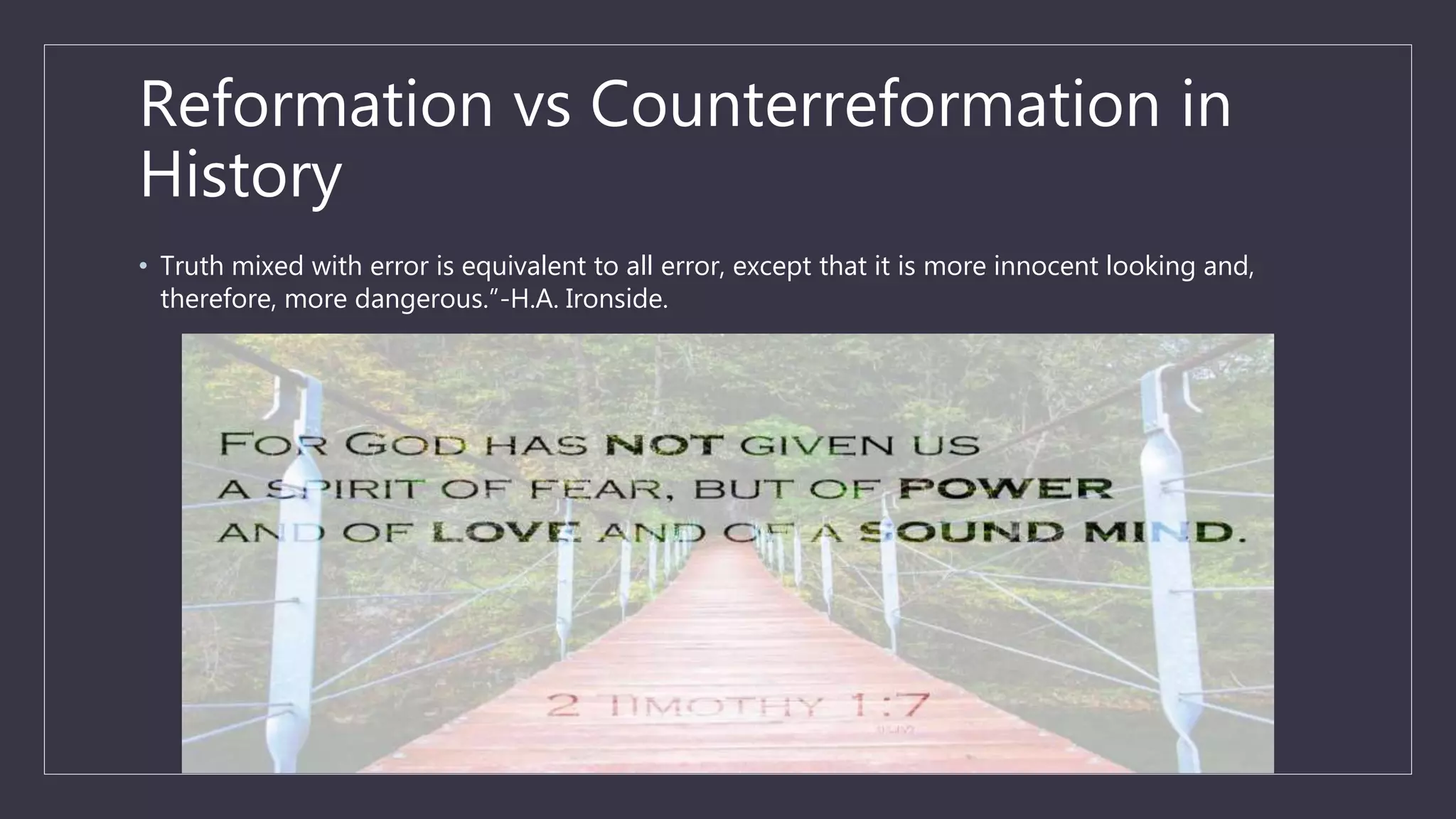 Reformation vs Counterreformation in
History
• Truth mixed with error is equivalent to all error, except that it is more innocent looking and,
therefore, more dangerous.”-H.A. Ironside.
 