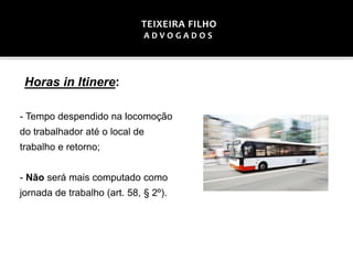 Horas in Itinere:
- Tempo despendido na locomoção
do trabalhador até o local de
trabalho e retorno;
- Não será mais computado como
jornada de trabalho (art. 58, § 2º).
TEIXEIRA FILHO
A D V O G A D O S
 