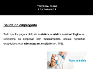 Saúde do empregado
Tudo que for pago a título de assistência médica e odontológica (ou
reembolso de despesas com medicamentos, óculos, aparelhos
ortopédicos, etc), não integram o salário (art. 458).
TEIXEIRA FILHO
A D V O G A D O S
 