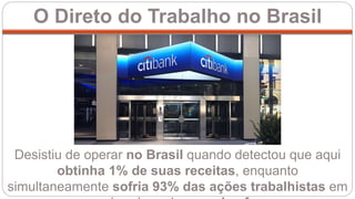O Direto do Trabalho no Brasil
Desistiu de operar no Brasil quando detectou que aqui
obtinha 1% de suas receitas, enquanto
simultaneamente sofria 93% das ações trabalhistas em
 