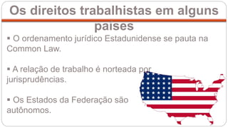  O ordenamento jurídico Estadunidense se pauta na
Common Law.
 A relação de trabalho é norteada por
jurisprudências.
 Os Estados da Federação são
autônomos.
Os direitos trabalhistas em alguns
países
 