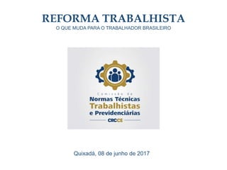 REFORMA TRABALHISTA
O QUE MUDA PARA O TRABALHADOR BRASILEIRO
Quixadá, 08 de junho de 2017
 