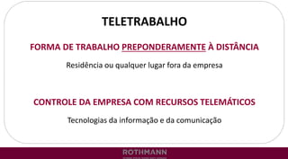 TELETRABALHO
FORMA DE TRABALHO PREPONDERAMENTE À DISTÂNCIA
Residência ou qualquer lugar fora da empresa
CONTROLE DA EMPRESA COM RECURSOS TELEMÁTICOS
Tecnologias da informação e da comunicação
 