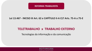 Lei 13.467 - INCISO III Art. 62 e CAPÍTULO II-A CLT Arts. 75-A a 75-E
TELETRABALHO x TRABALHO EXTERNO
Tecnologias da informação e da comunicação
REFORMA TRABALHISTA
 