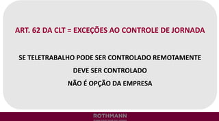 ART. 62 DA CLT = EXCEÇÕES AO CONTROLE DE JORNADA
SE TELETRABALHO PODE SER CONTROLADO REMOTAMENTE
DEVE SER CONTROLADO
NÃO É OPÇÃO DA EMPRESA
 