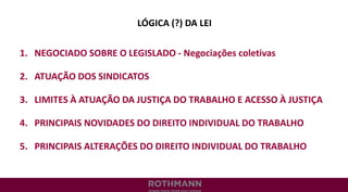 LÓGICA (?) DA LEI
1. NEGOCIADO SOBRE O LEGISLADO - Negociações coletivas
2. ATUAÇÃO DOS SINDICATOS
3. LIMITES À ATUAÇÃO DA JUSTIÇA DO TRABALHO E ACESSO À JUSTIÇA
4. PRINCIPAIS NOVIDADES DO DIREITO INDIVIDUAL DO TRABALHO
5. PRINCIPAIS ALTERAÇÕES DO DIREITO INDIVIDUAL DO TRABALHO
 