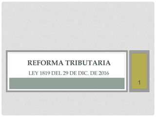 REFORMA TRIBUTARIA
1
LEY 1819 DEL 29 DE DIC. DE 2016
1
 