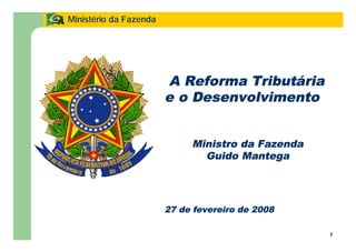 1
Ministério da Fazenda
1
A Reforma Tributária
e o Desenvolvimento
Ministro da Fazenda
Guido Mantega
27 de fevereiro de 2008
 