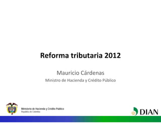 Ministerio de Hacienda y Crédito Público
República de Colombia
Reforma tributaria 2012
Mauricio Cárdenas
Ministro de Hacienda y Crédito Público
 
