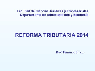 Facultad de Ciencias Jurídicas y Empresariales
Departamento de Administración y Economía
REFORMA TRIBUTARIA 2014
Prof. Fernando Urra J.
 