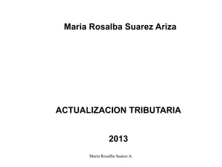 Maria Rosalba Suarez Ariza




ACTUALIZACION TRIBUTARIA


                2013
      Maria Rosalba Suarez A.
 