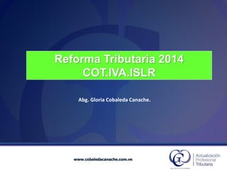 Reforma Tributaria 2014COT.IVA.ISLR 
Abg. Gloria Cobaleda Canache. www.cobaledacanache.com.ve  