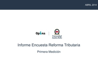 ABRIL 2014
Informe Encuesta Reforma Tributaria
Primera Medición
 