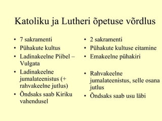 Katoliku ja Lutheri õpetuse võrdlus 7 sakramenti Pühakute kultus Ladinakeelne Piibel – Vulgata  Ladinakeelne jumalateenistus (+ rahvakeelne jutlus) Õndsaks saab Kiriku vahendusel 2 sakramenti Pühakute kultuse eitamine Emakeelne pühakiri Rahvakeelne jumalateenistus, selle osana jutlus Õndsaks saab usu läbi 